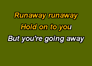 Runaway runaway
Hold on to you

But you're going away