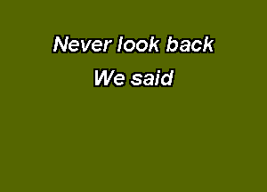 Never look back
We said