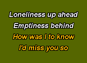 Loneliness up ahead
Emptiness behind
How was I to know

I'd miss you so