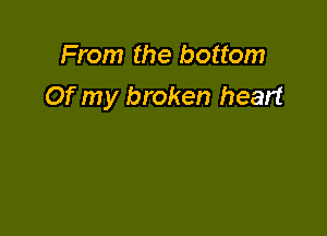 From the bottom
Of my broken heart