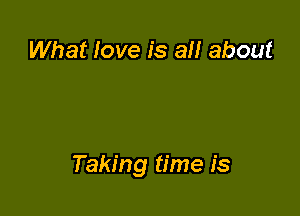What love is all about

Taking time is