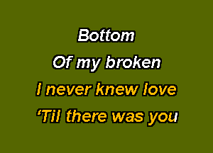 Bottom
Of my broken
I never knew Iove

Ti! there was you
