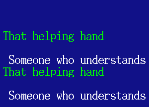 That helping hand

Someone who understands
That helping hand

Someone who understands