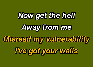 Now get the hell
Away from me
Misread my vulnerability

I've got your walls