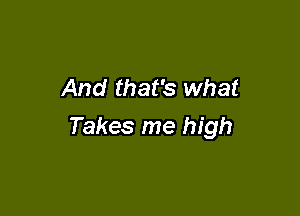 And that's what

Takes me high