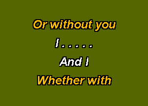 Or without you
I .....

Whether with