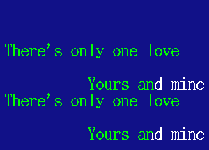 There s only one love

Yours and mine
There s only one love

Yours and mine