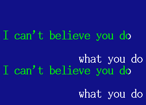 I canot believe you do

what you do
I canot believe you do

what you do