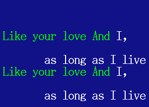 Like your love And I,

as long as I live
Like your love And I,

as long as I live