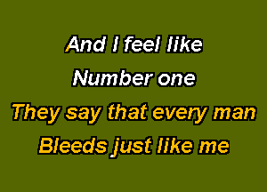 And I feel like
Number one

They say that every man

Bleeds just h'ke me