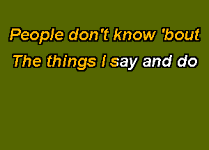 People don't know 'bout
The things Isay and do