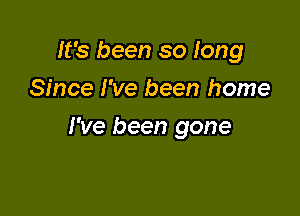 It's been so long
Since I've been home

I've been gone