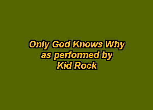 Only God Knows Why

as perfonned by
Kid Rock