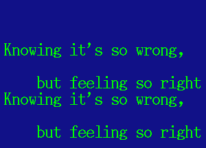 Knowing it s so wrong,

but feeling so right
Knowing it s so wrong,

but feeling so right