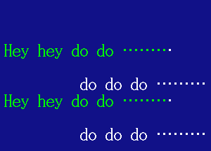 Hey hey do do .........

do do do .........
Hey hey d0 d0 .........

do do do .........