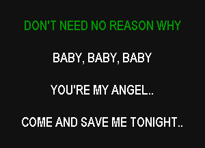 BABY, BABY, BABY

YOU'RE MY ANGEL.

COME AND SAVE ME TONIGHT..