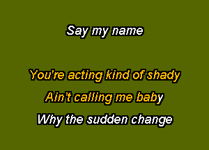 Say my name

You're acting kind of shady

AM caning me baby
Why the sudden change