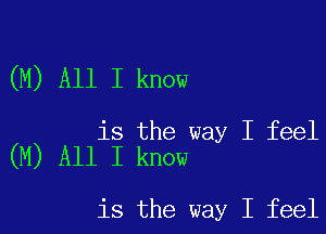 (M) All I know

is the way I feel
(N) All I know

is the way I feel