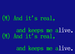 (M) And it s real,

and keeps me alive.
(M) And it s real,

and keeps me alive.