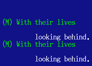 (M) With their lives

looking behind.
(M) With their lives

looking behind.