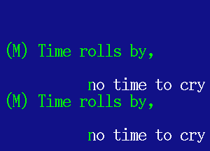 (M) Time rolls by,

no time to cry
(M) Time rolls by,

no time to cry