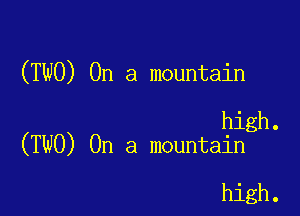 (TWO) On a mountain

high.
(TWO) On a mountain

high.