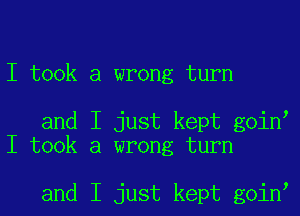 I took a wrong turn

and I just kept goinI
I took a wrong turn

and I just kept goinI