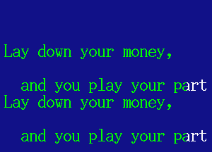Lay down your money,

and you play your part
Lay down your money,

and you play your part