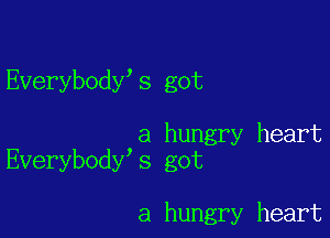 Everybody s got

a hungry heart
Everybody s got

a hungry heart