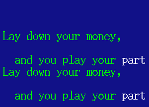 Lay down your money,

and you play your part
Lay down your money,

and you play your part