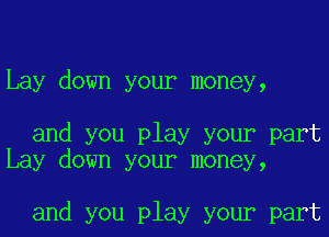 Lay down your money,

and you play your part
Lay down your money,

and you play your part