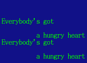 Everybody s got

a hungry heart
Everybody s got

a hungry heart