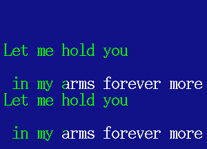 Let me hold you

in my arms forever more
Let me hold you

in my arms forever more