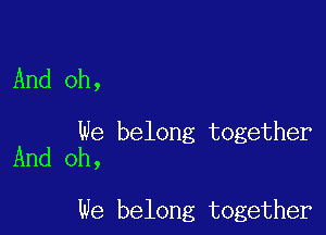 And oh,

We belong together
And oh,

We belong together