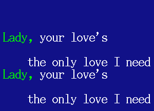 Lady, your love s

the only love I need
Lady, your love s

the only love I need