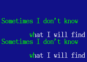 Sometimes I donlt know

what I will find
Sometimes I donlt know

what I will find