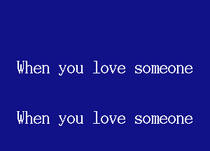 When you love someone

When you love someone