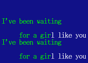 Ieve been waiting

for a girl like you
Ieve been waiting

for a girl like you