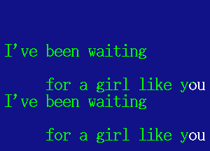 Ieve been waiting

for a girl like you
Ieve been waiting

for a girl like you