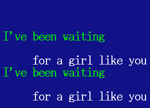 Ieve been waiting

for a girl like you
Ieve been waiting

for a girl like you