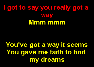 I got to say you really got a
way
Mmm mmm

You've got a way it seems
You gave me faith to find
my dreams