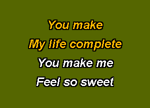 You make

My life complete

You make me
Fee! so sweet