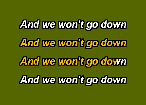 And we won't go down
And we won't go down

And we won't go down

And we won't go down