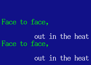 Face to face,

out in the heat
Face to face,

out in the heat