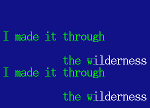 I made it through

the wilderness
I made it through

the wilderness