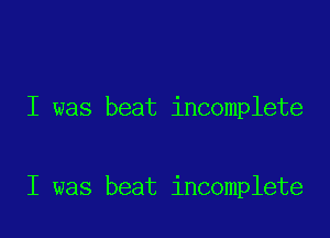 I was beat incomplete

I was beat incomplete