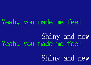 Yeah, you made me feel

Shiny and new
Yeah, you made me feel

Shiny and new