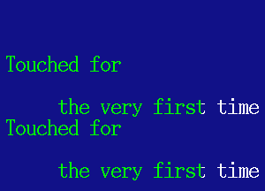 Touched for

the very first time
Touched for

the very first time