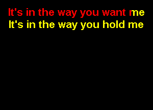 It's in the way you want me
It's in the way you hold me