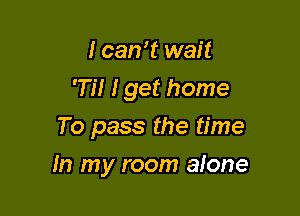 I earn wait
'77! I get home
To pass the time

In my room alone